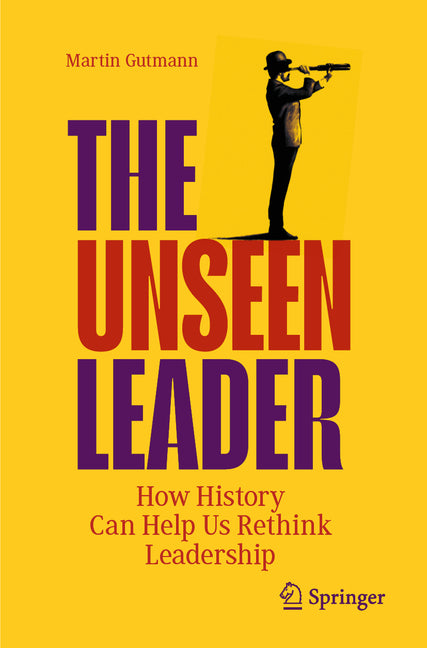 The Unseen Leader: How History Can Help Us Rethink Leadership (2023 ...