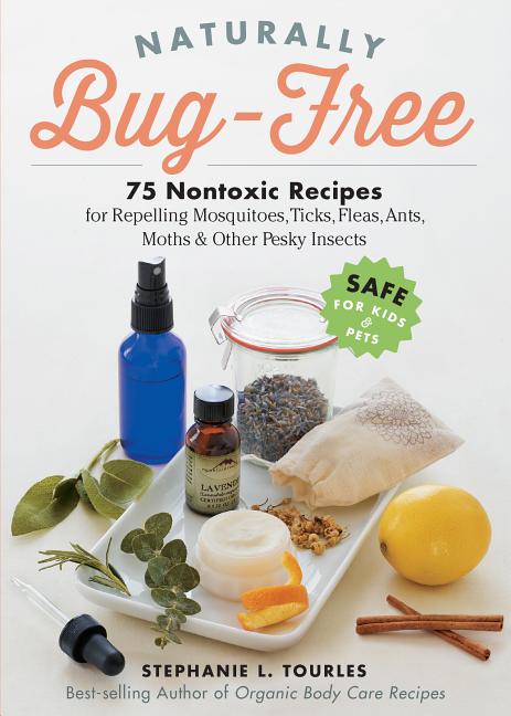 Naturally Bug-Free: 75 Nontoxic Recipes for Repelling Mosquitoes, Tick ...